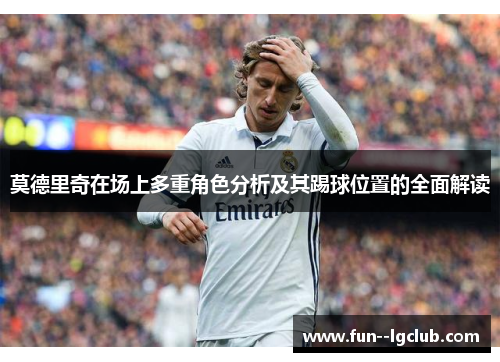 莫德里奇在场上多重角色分析及其踢球位置的全面解读