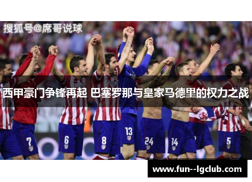 西甲豪门争锋再起 巴塞罗那与皇家马德里的权力之战