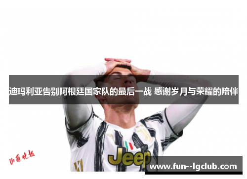 迪玛利亚告别阿根廷国家队的最后一战 感谢岁月与荣耀的陪伴