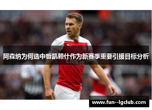 阿森纳为何选中哲凯赖什作为新赛季重要引援目标分析