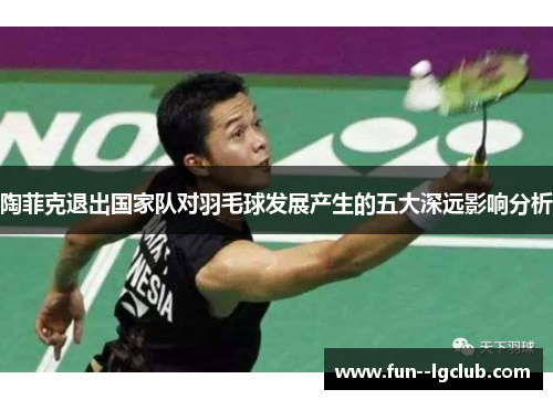 陶菲克退出国家队对羽毛球发展产生的五大深远影响分析