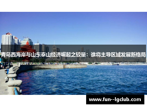 青岛西海岸与山东泰山经济崛起之较量：谁将主导区域发展新格局