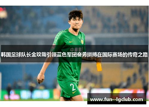 韩国足球队长金玟哉引领蓝色军团奋勇拼搏在国际赛场的传奇之路