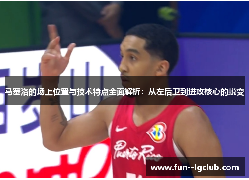马塞洛的场上位置与技术特点全面解析：从左后卫到进攻核心的蜕变