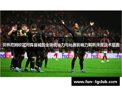贝林厄姆欧冠对阵曼城的全场统治力与比赛影响力解析深度战术层面 贝林厄姆欧冠对阵曼城的全场统治力与比赛影响力解析深度战术层面