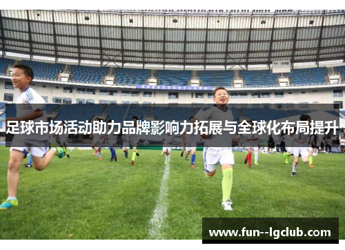 足球市场活动助力品牌影响力拓展与全球化布局提升 足球市场活动助力品牌影响力拓展与全球化布局提升