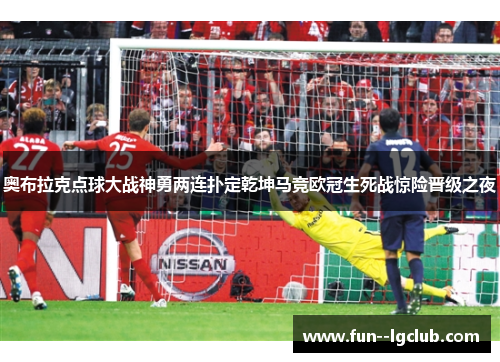 奥布拉克点球大战神勇两连扑定乾坤马竞欧冠生死战惊险晋级之夜