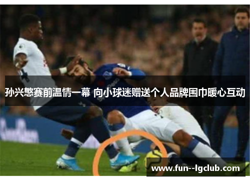 孙兴慜赛前温情一幕 向小球迷赠送个人品牌围巾暖心互动 孙兴慜赛前温情一幕 向小球迷赠送个人品牌围巾暖心互动