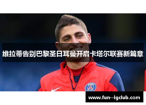 维拉蒂告别巴黎圣日耳曼开启卡塔尔联赛新篇章 维拉蒂告别巴黎圣日耳曼开启卡塔尔联赛新篇章