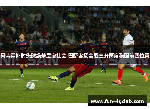 阿劳霍补时头球绝杀皇家社会 巴萨客场全取三分再度稳固前四位置
